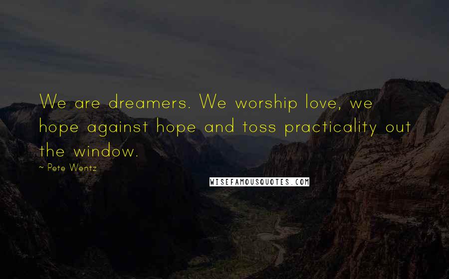 Pete Wentz Quotes: We are dreamers. We worship love, we hope against hope and toss practicality out the window.