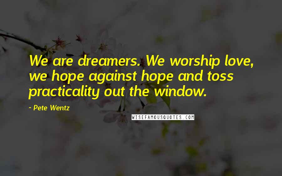 Pete Wentz Quotes: We are dreamers. We worship love, we hope against hope and toss practicality out the window.