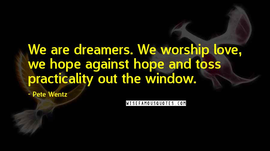 Pete Wentz Quotes: We are dreamers. We worship love, we hope against hope and toss practicality out the window.