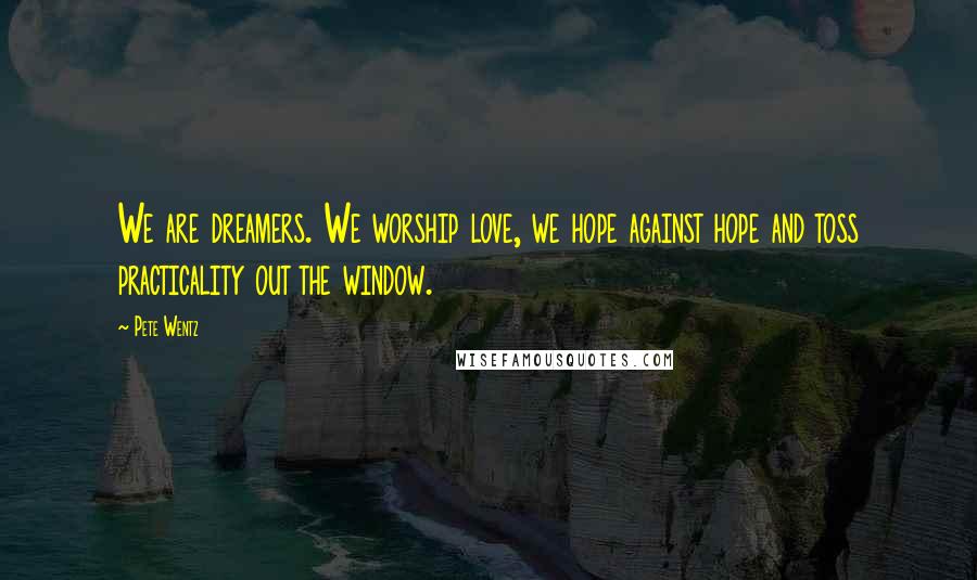 Pete Wentz Quotes: We are dreamers. We worship love, we hope against hope and toss practicality out the window.