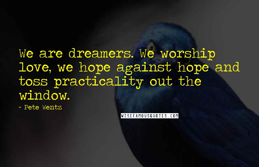 Pete Wentz Quotes: We are dreamers. We worship love, we hope against hope and toss practicality out the window.