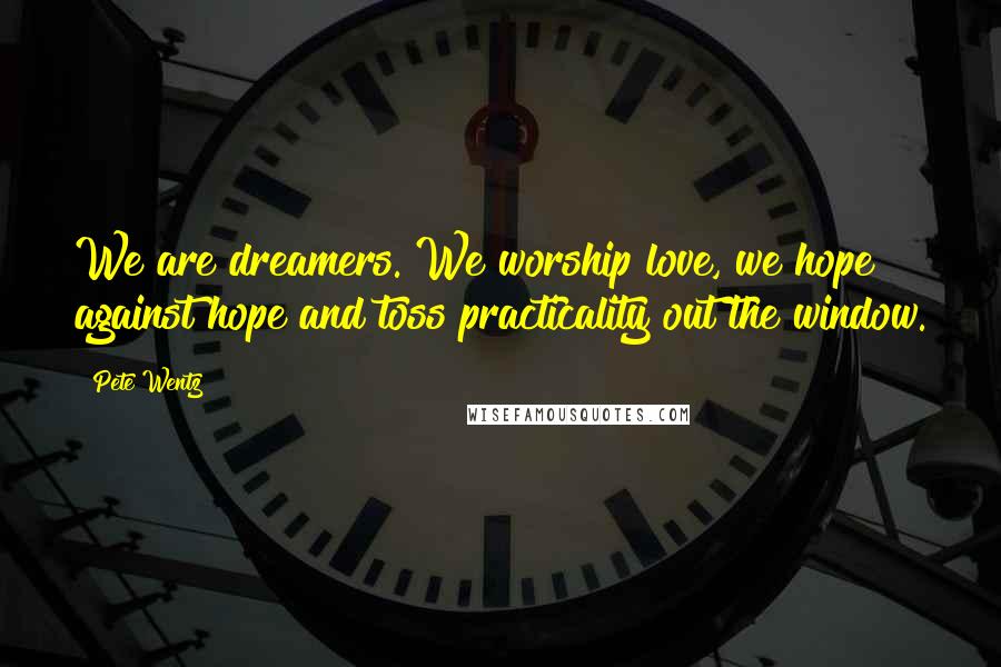 Pete Wentz Quotes: We are dreamers. We worship love, we hope against hope and toss practicality out the window.