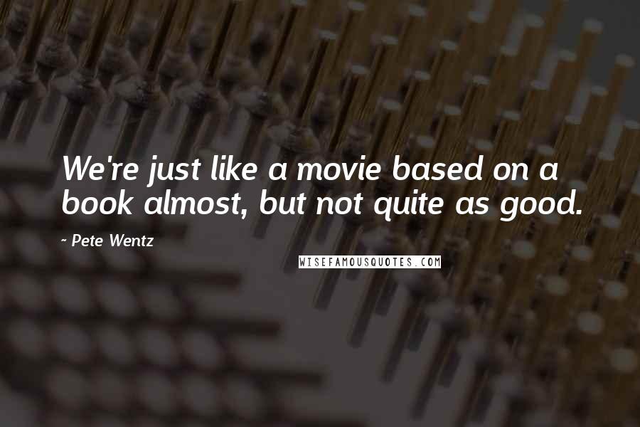 Pete Wentz Quotes: We're just like a movie based on a book almost, but not quite as good.
