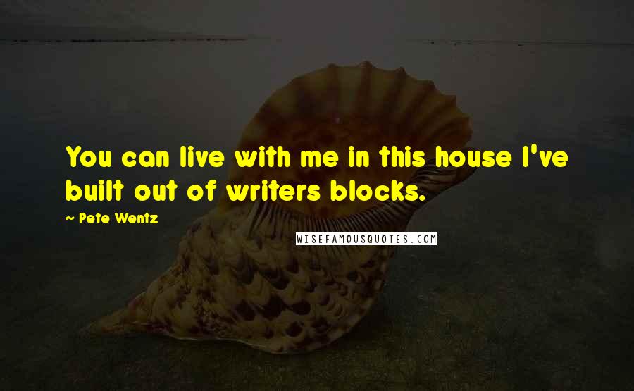 Pete Wentz Quotes: You can live with me in this house I've built out of writers blocks.