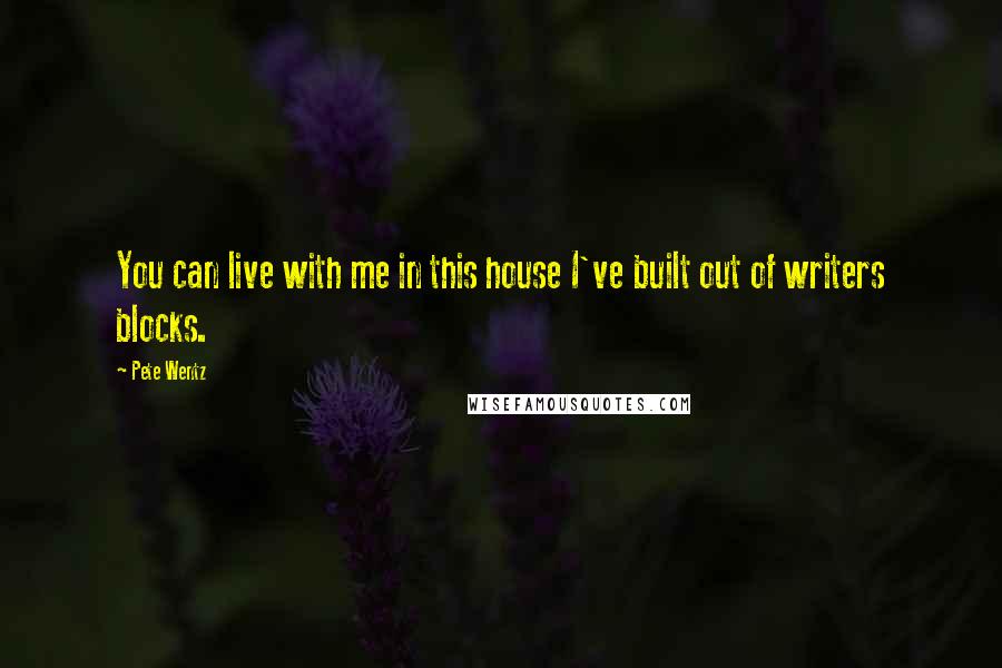 Pete Wentz Quotes: You can live with me in this house I've built out of writers blocks.