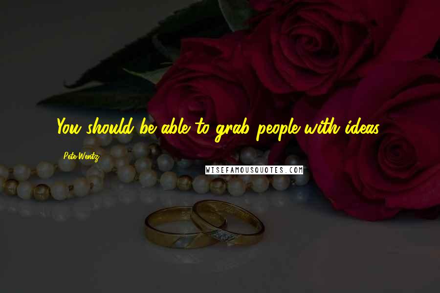 Pete Wentz Quotes: You should be able to grab people with ideas.