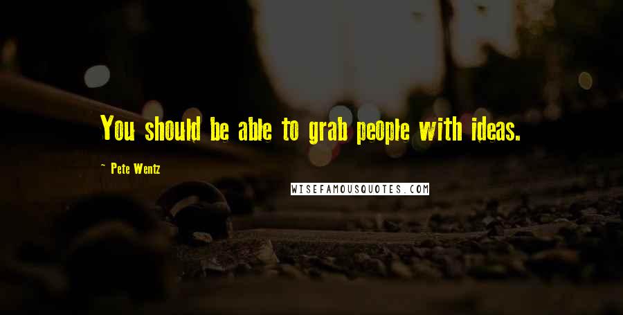 Pete Wentz Quotes: You should be able to grab people with ideas.