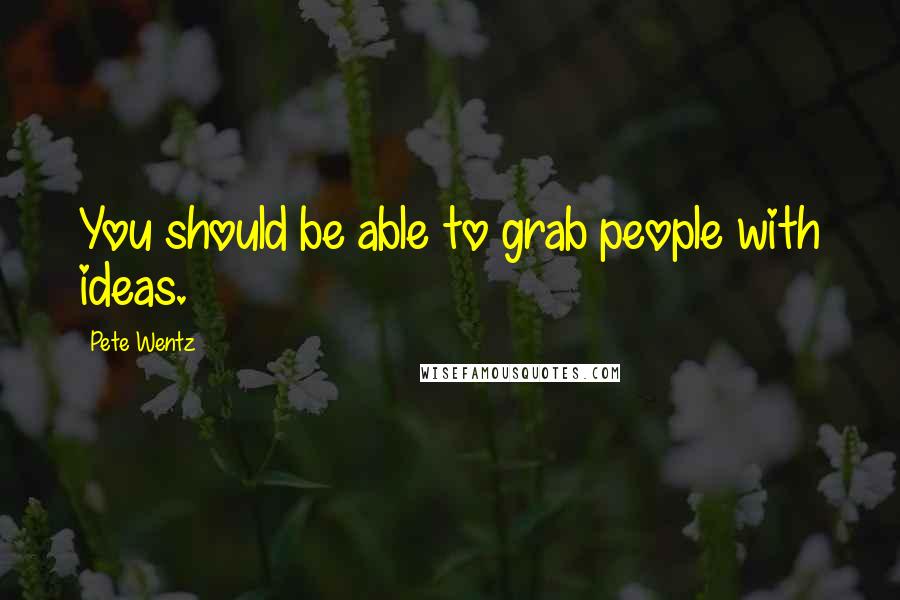 Pete Wentz Quotes: You should be able to grab people with ideas.