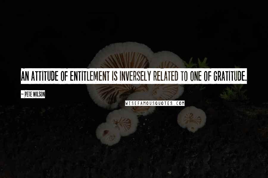 Pete Wilson Quotes: An attitude of entitlement is inversely related to one of gratitude.