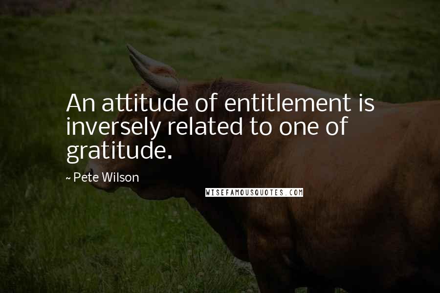 Pete Wilson Quotes: An attitude of entitlement is inversely related to one of gratitude.