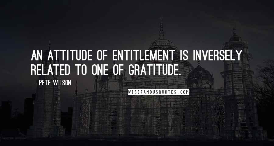 Pete Wilson Quotes: An attitude of entitlement is inversely related to one of gratitude.