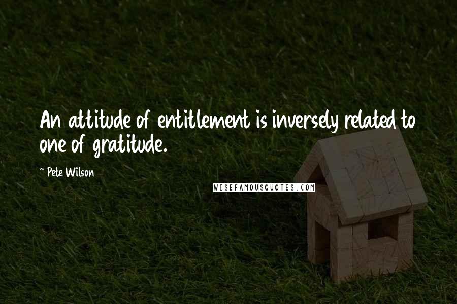 Pete Wilson Quotes: An attitude of entitlement is inversely related to one of gratitude.