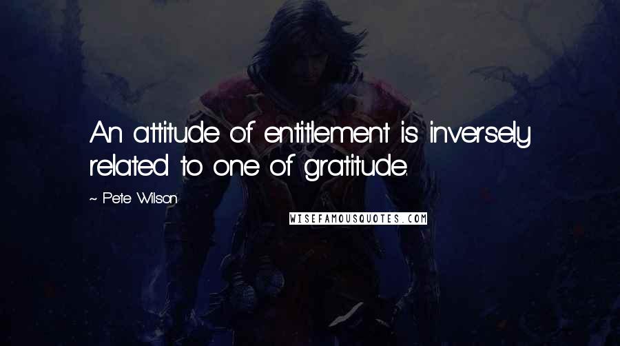 Pete Wilson Quotes: An attitude of entitlement is inversely related to one of gratitude.