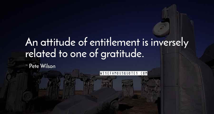 Pete Wilson Quotes: An attitude of entitlement is inversely related to one of gratitude.