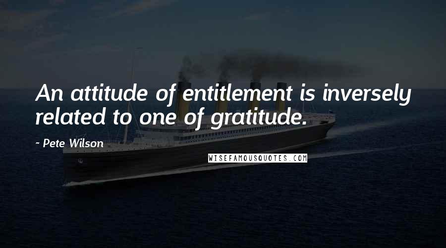 Pete Wilson Quotes: An attitude of entitlement is inversely related to one of gratitude.