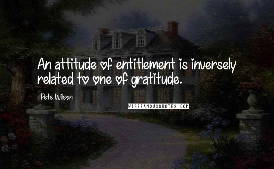 Pete Wilson Quotes: An attitude of entitlement is inversely related to one of gratitude.