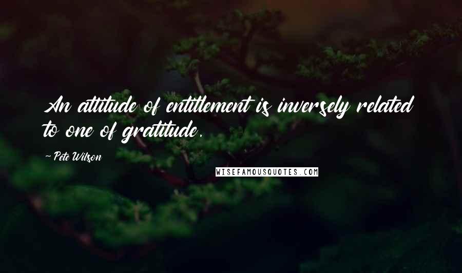 Pete Wilson Quotes: An attitude of entitlement is inversely related to one of gratitude.