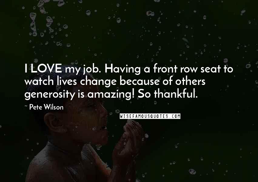 Pete Wilson Quotes: I LOVE my job. Having a front row seat to watch lives change because of others generosity is amazing! So thankful.