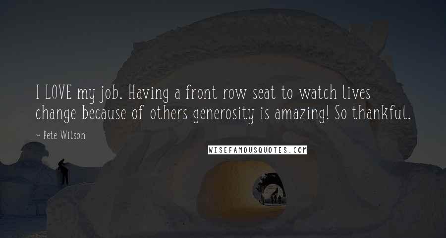 Pete Wilson Quotes: I LOVE my job. Having a front row seat to watch lives change because of others generosity is amazing! So thankful.