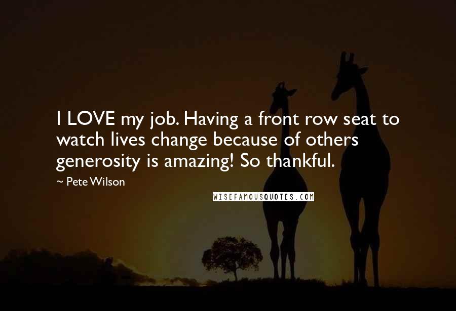 Pete Wilson Quotes: I LOVE my job. Having a front row seat to watch lives change because of others generosity is amazing! So thankful.