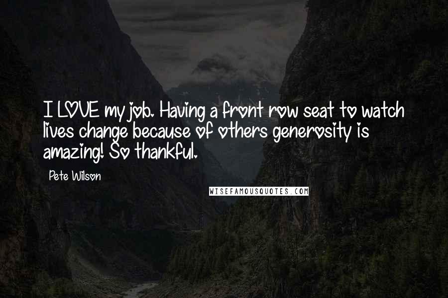 Pete Wilson Quotes: I LOVE my job. Having a front row seat to watch lives change because of others generosity is amazing! So thankful.