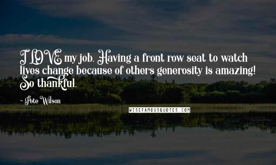 Pete Wilson Quotes: I LOVE my job. Having a front row seat to watch lives change because of others generosity is amazing! So thankful.