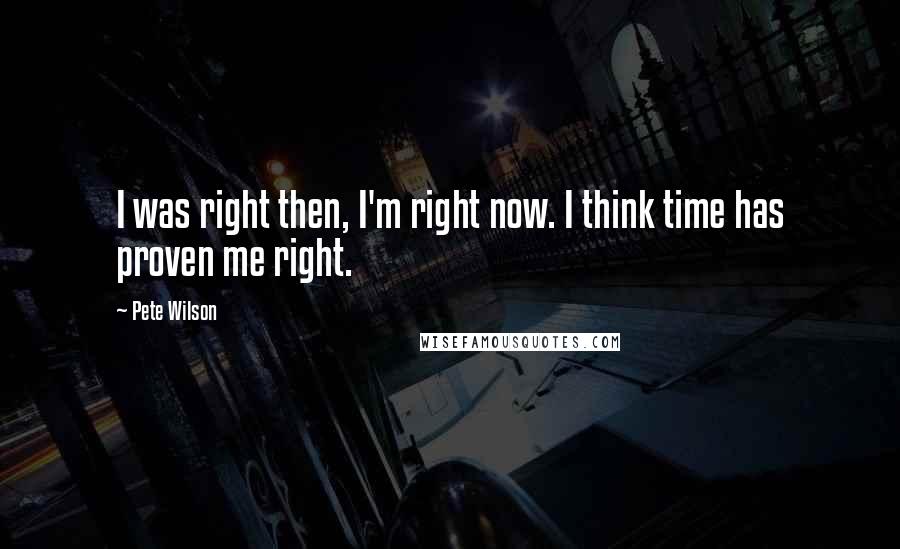 Pete Wilson Quotes: I was right then, I'm right now. I think time has proven me right.