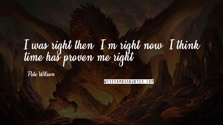 Pete Wilson Quotes: I was right then, I'm right now. I think time has proven me right.