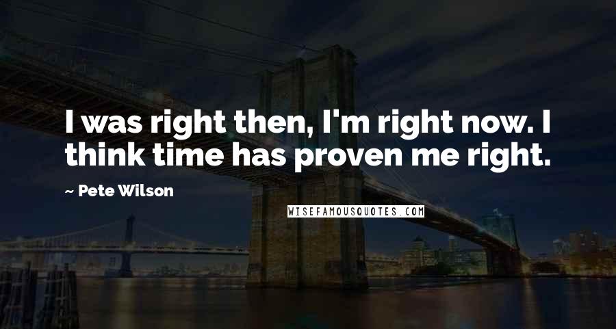 Pete Wilson Quotes: I was right then, I'm right now. I think time has proven me right.