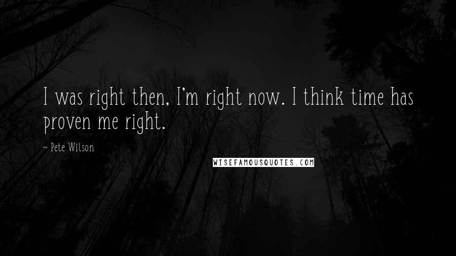 Pete Wilson Quotes: I was right then, I'm right now. I think time has proven me right.