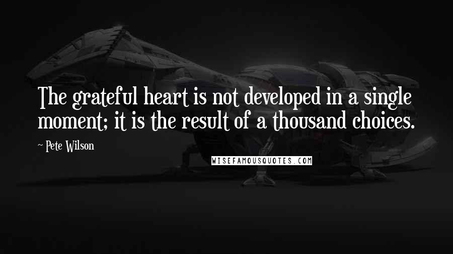 Pete Wilson Quotes: The grateful heart is not developed in a single moment; it is the result of a thousand choices.