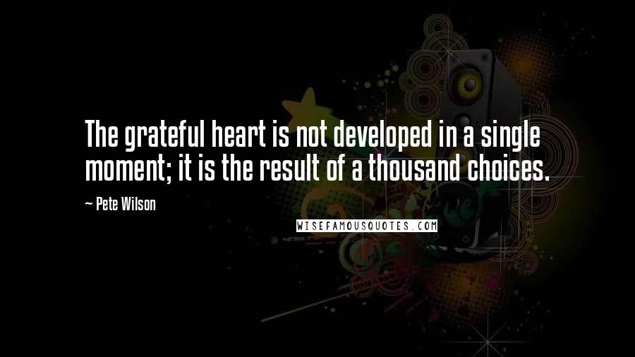 Pete Wilson Quotes: The grateful heart is not developed in a single moment; it is the result of a thousand choices.