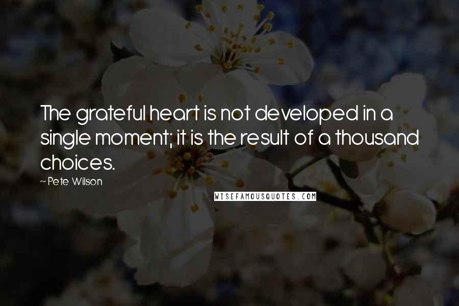 Pete Wilson Quotes: The grateful heart is not developed in a single moment; it is the result of a thousand choices.
