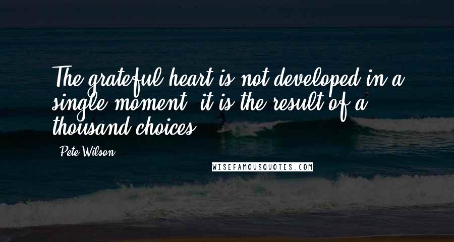 Pete Wilson Quotes: The grateful heart is not developed in a single moment; it is the result of a thousand choices.