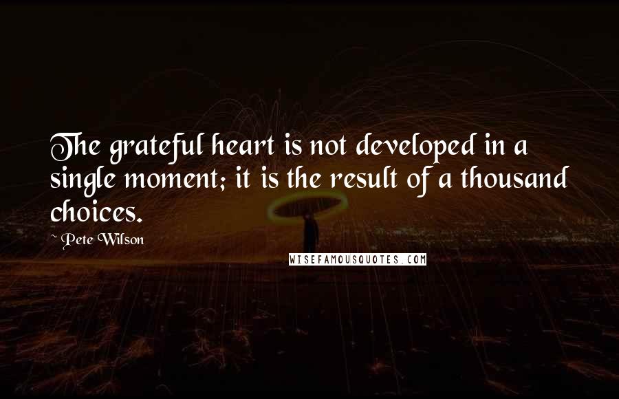 Pete Wilson Quotes: The grateful heart is not developed in a single moment; it is the result of a thousand choices.