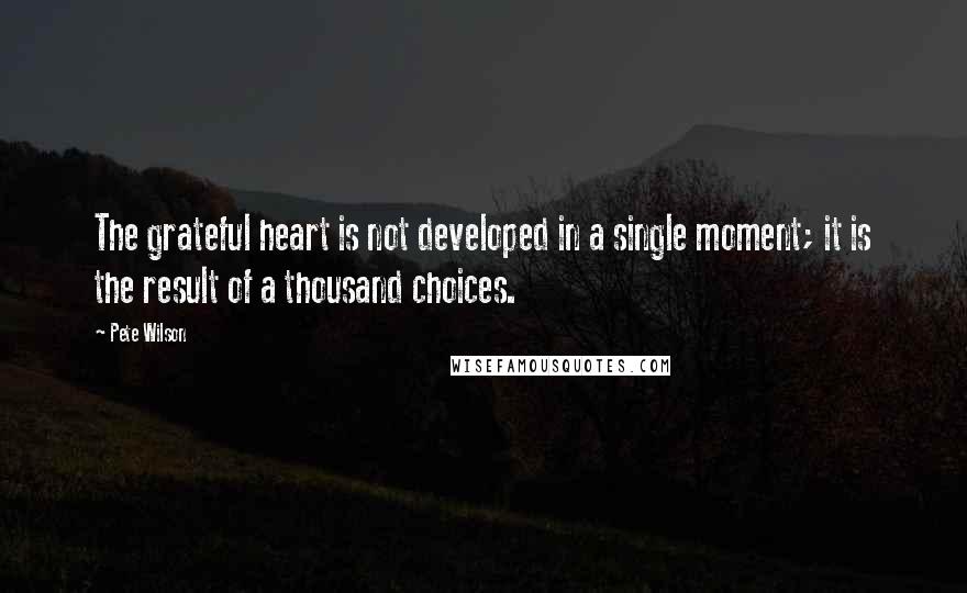 Pete Wilson Quotes: The grateful heart is not developed in a single moment; it is the result of a thousand choices.