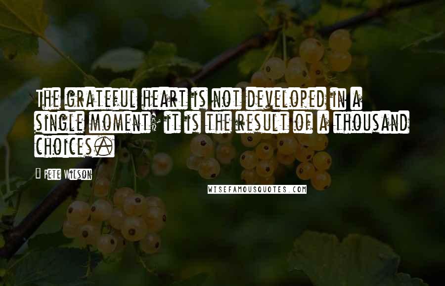 Pete Wilson Quotes: The grateful heart is not developed in a single moment; it is the result of a thousand choices.