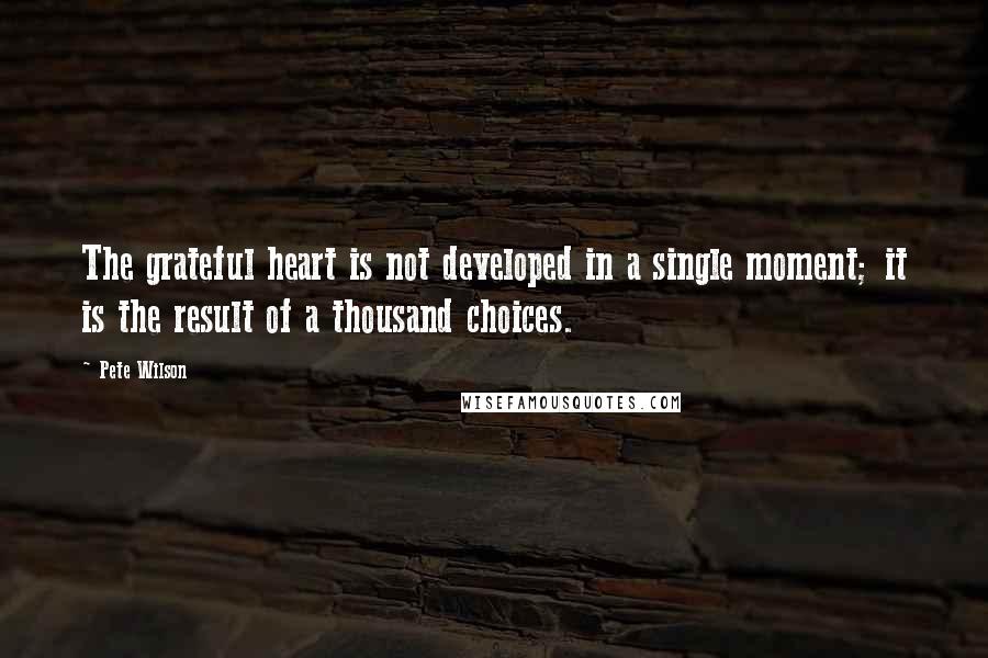 Pete Wilson Quotes: The grateful heart is not developed in a single moment; it is the result of a thousand choices.