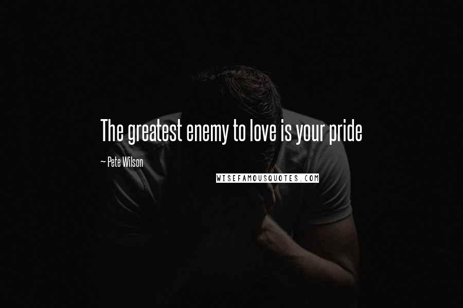 Pete Wilson Quotes: The greatest enemy to love is your pride