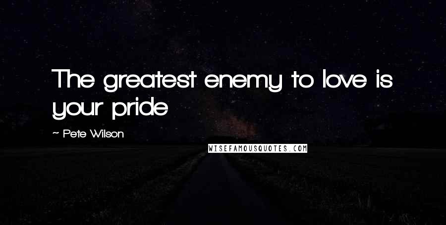 Pete Wilson Quotes: The greatest enemy to love is your pride