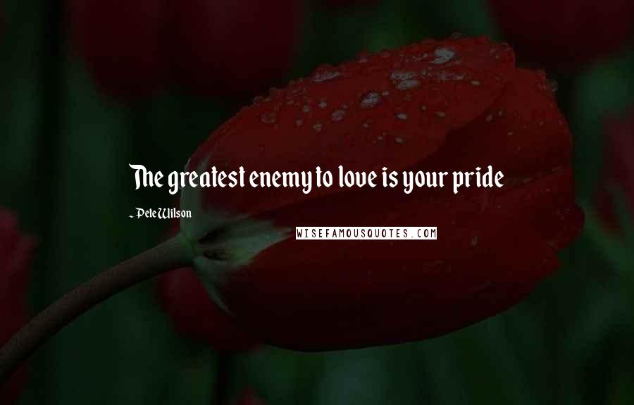 Pete Wilson Quotes: The greatest enemy to love is your pride