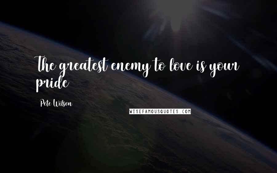 Pete Wilson Quotes: The greatest enemy to love is your pride