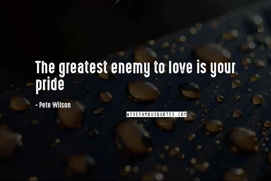 Pete Wilson Quotes: The greatest enemy to love is your pride