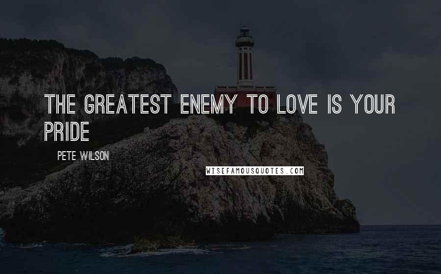 Pete Wilson Quotes: The greatest enemy to love is your pride