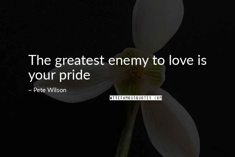 Pete Wilson Quotes: The greatest enemy to love is your pride