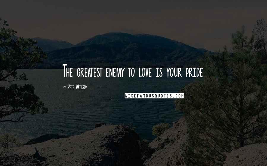 Pete Wilson Quotes: The greatest enemy to love is your pride