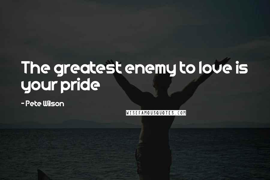 Pete Wilson Quotes: The greatest enemy to love is your pride