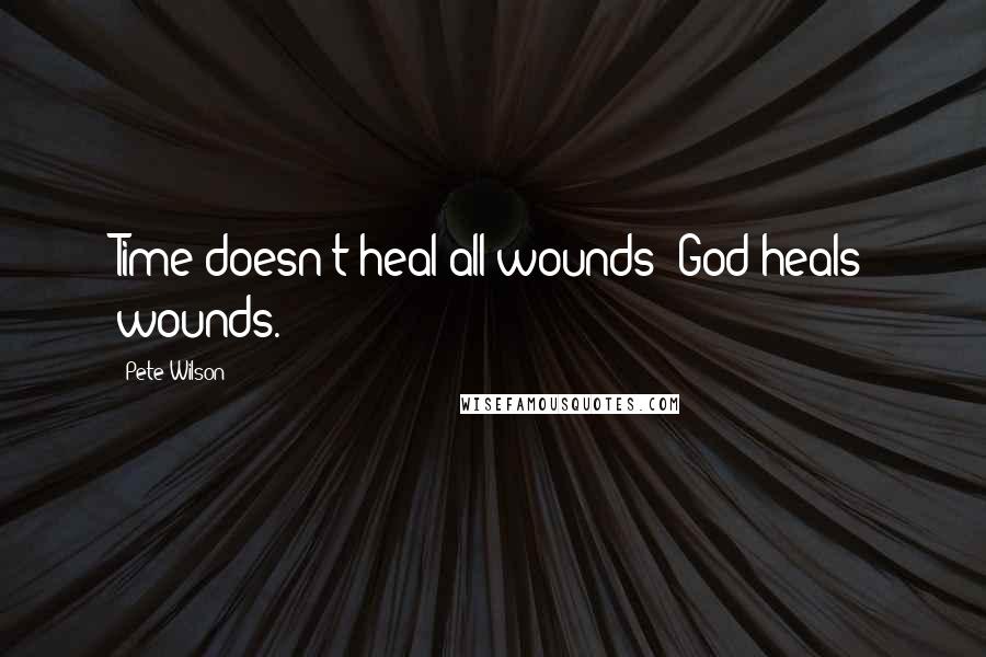 Pete Wilson Quotes: Time doesn't heal all wounds; God heals wounds.