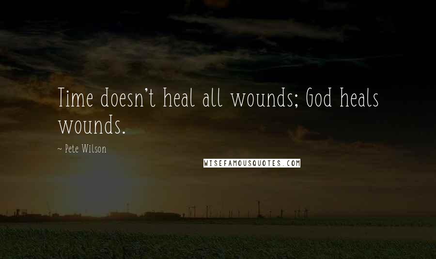 Pete Wilson Quotes: Time doesn't heal all wounds; God heals wounds.