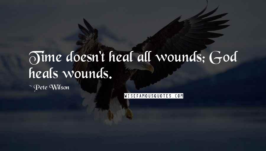 Pete Wilson Quotes: Time doesn't heal all wounds; God heals wounds.